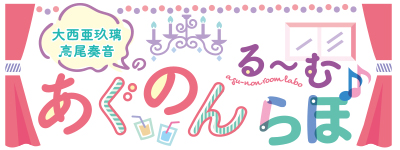 大西亜玖璃・高尾奏音のあぐのんるーむらぼ